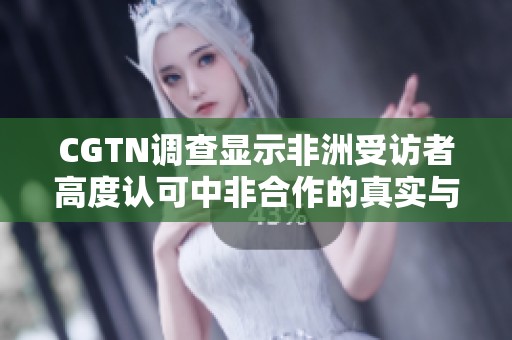CGTN调查显示非洲受访者高度认可中非合作的真实与诚意理念