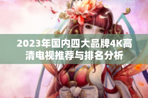 2023年国内四大品牌4K高清电视推荐与排名分析