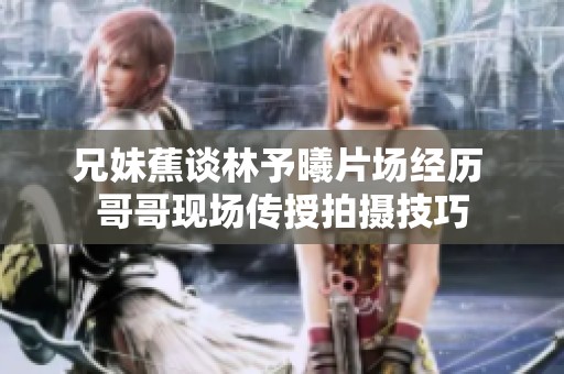 兄妹蕉谈林予曦片场经历 哥哥现场传授拍摄技巧
