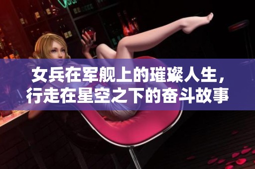 女兵在军舰上的璀璨人生，行走在星空之下的奋斗故事