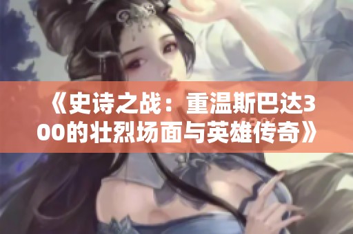 《史诗之战：重温斯巴达300的壮烈场面与英雄传奇》