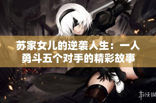 苏家女儿的逆袭人生：一人勇斗五个对手的精彩故事