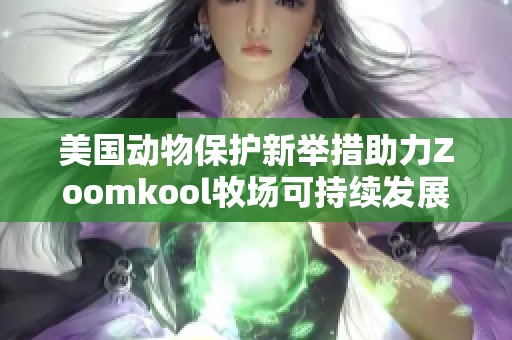 美国动物保护新举措助力Zoomkool牧场可持续发展之路