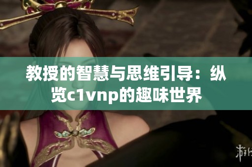 教授的智慧与思维引导：纵览c1vnp的趣味世界