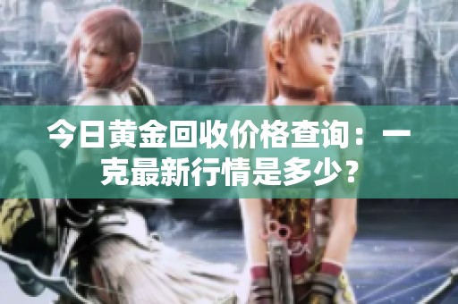 今日黄金回收价格查询：一克最新行情是多少？