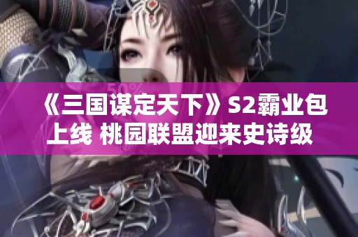 《三国谋定天下》S2霸业包上线 桃园联盟迎来史诗级强化