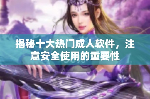 揭秘十大热门成人软件，注意安全使用的重要性