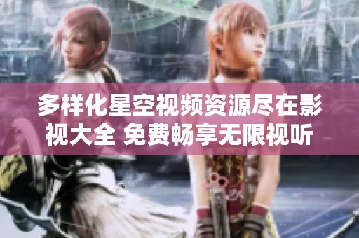 多样化星空视频资源尽在影视大全 免费畅享无限视听盛宴