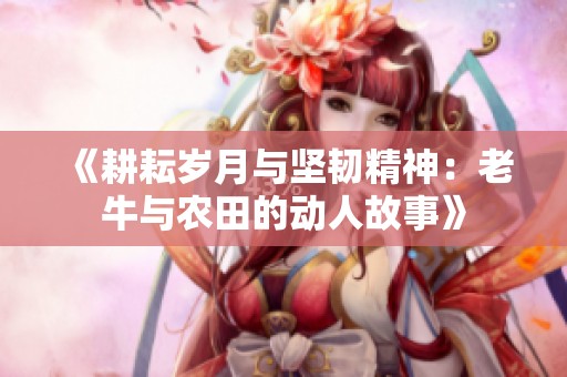 《耕耘岁月与坚韧精神：老牛与农田的动人故事》