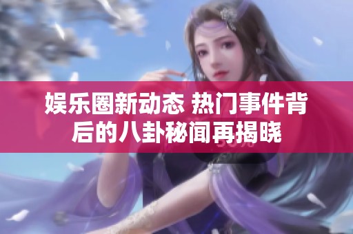 娱乐圈新动态 热门事件背后的八卦秘闻再揭晓