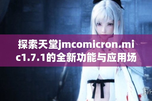 探索天堂jmcomicron.mic1.7.1的全新功能与应用场景