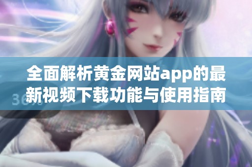 全面解析黄金网站app的最新视频下载功能与使用指南