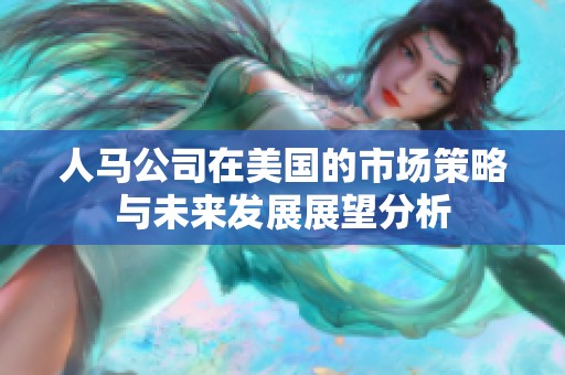 人马公司在美国的市场策略与未来发展展望分析