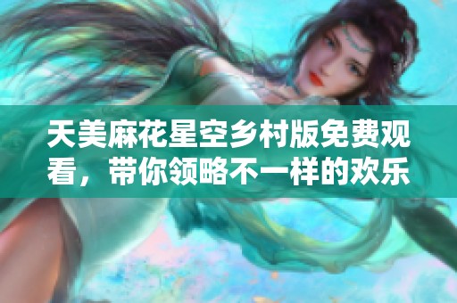 天美麻花星空乡村版免费观看，带你领略不一样的欢乐风景