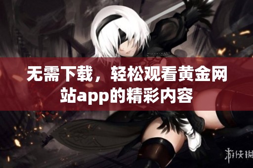 无需下载，轻松观看黄金网站app的精彩内容