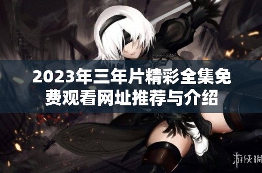 2023年三年片精彩全集免费观看网址推荐与介绍