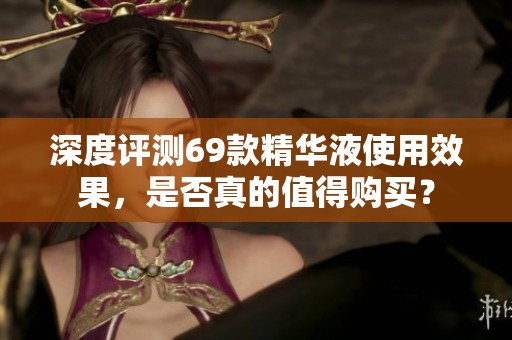 深度评测69款精华液使用效果，是否真的值得购买？