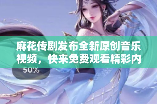 麻花传剧发布全新原创音乐视频，快来免费观看精彩内容！