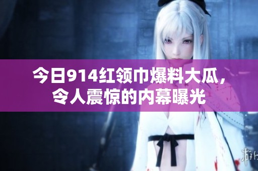 今日914红领巾爆料大瓜，令人震惊的内幕曝光