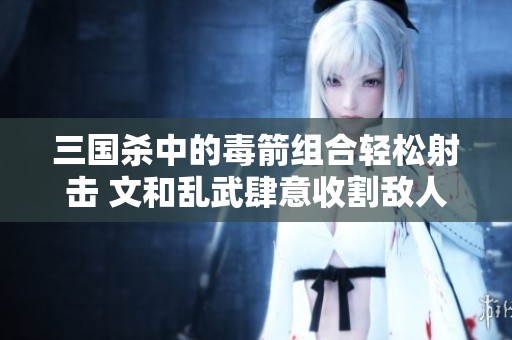 三国杀中的毒箭组合轻松射击 文和乱武肆意收割敌人