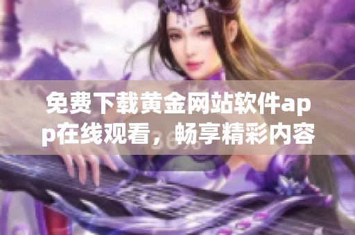 免费下载黄金网站软件app在线观看，畅享精彩内容新体验