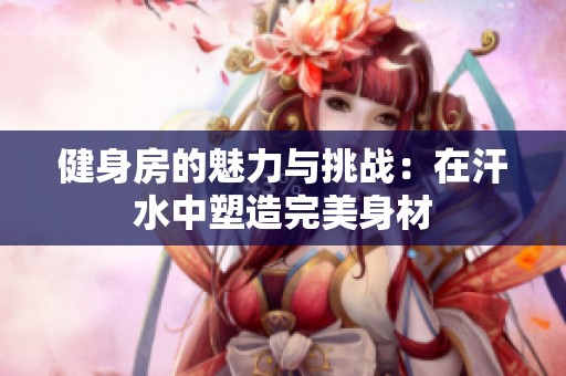 健身房的魅力与挑战：在汗水中塑造完美身材
