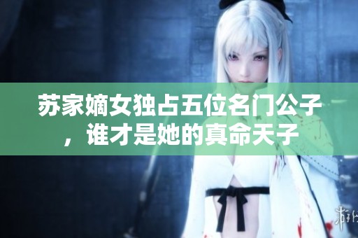苏家嫡女独占五位名门公子，谁才是她的真命天子