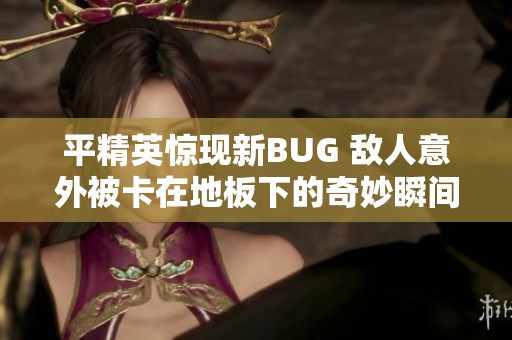 平精英惊现新BUG 敌人意外被卡在地板下的奇妙瞬间