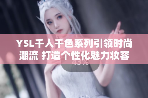 YSL千人千色系列引领时尚潮流 打造个性化魅力妆容