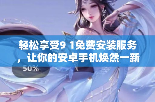 轻松享受9 1免费安装服务，让你的安卓手机焕然一新
