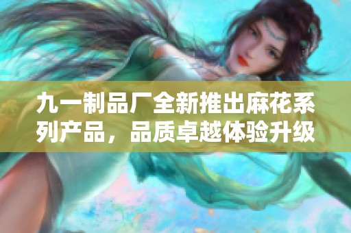 九一制品厂全新推出麻花系列产品，品质卓越体验升级