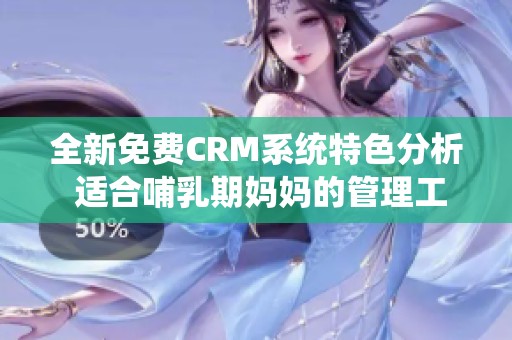 全新免费CRM系统特色分析 适合哺乳期妈妈的管理工具