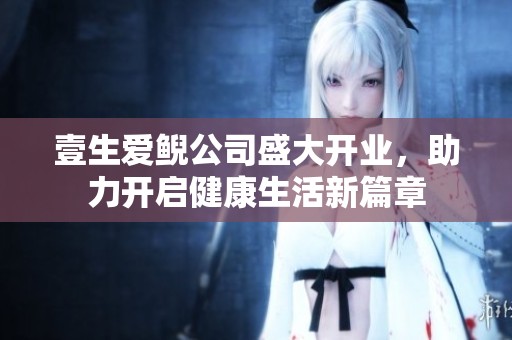 壹生爱鲵公司盛大开业，助力开启健康生活新篇章