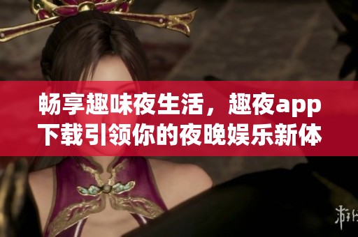 畅享趣味夜生活，趣夜app下载引领你的夜晚娱乐新体验