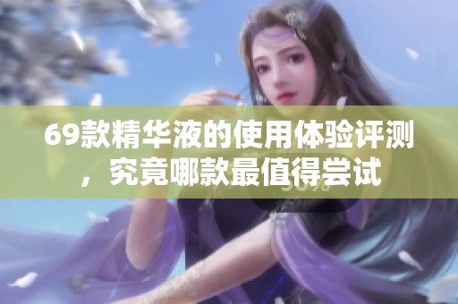 69款精华液的使用体验评测，究竟哪款最值得尝试