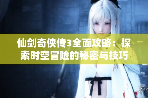 仙剑奇侠传3全面攻略：探索时空冒险的秘密与技巧