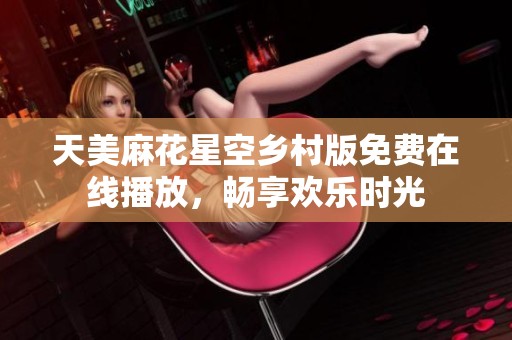 天美麻花星空乡村版免费在线播放，畅享欢乐时光