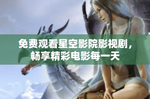 免费观看星空影院影视剧，畅享精彩电影每一天