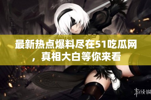 最新热点爆料尽在51吃瓜网，真相大白等你来看