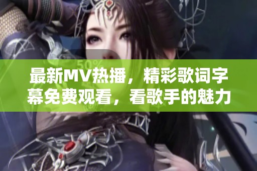 最新MV热播，精彩歌词字幕免费观看，看歌手的魅力展现
