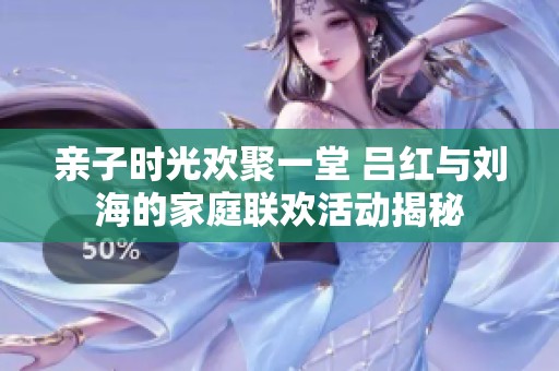 亲子时光欢聚一堂 吕红与刘海的家庭联欢活动揭秘