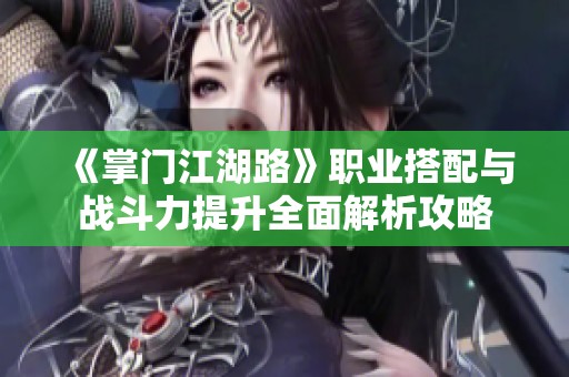 《掌门江湖路》职业搭配与战斗力提升全面解析攻略