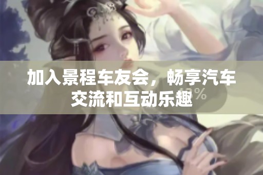 加入景程车友会，畅享汽车交流和互动乐趣