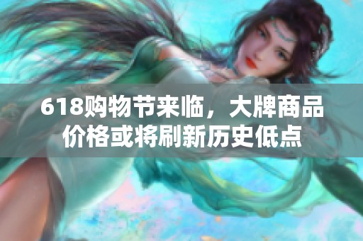 618购物节来临，大牌商品价格或将刷新历史低点