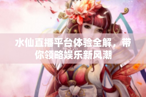 水仙直播平台体验全解，带你领略娱乐新风潮