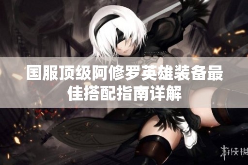 国服顶级阿修罗英雄装备最佳搭配指南详解