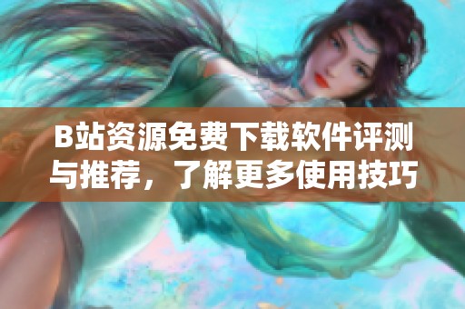 B站资源免费下载软件评测与推荐，了解更多使用技巧