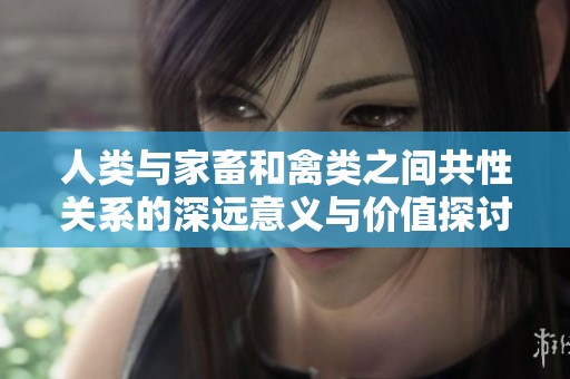 人类与家畜和禽类之间共性关系的深远意义与价值探讨
