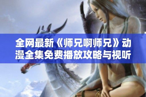 全网最新《师兄啊师兄》动漫全集免费播放攻略与视听体验