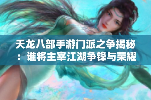 天龙八部手游门派之争揭秘：谁将主宰江湖争锋与荣耀